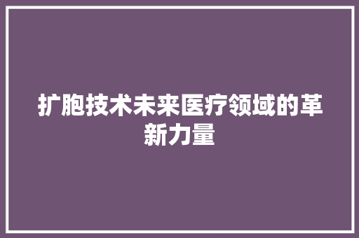 扩胞技术未来医疗领域的革新力量