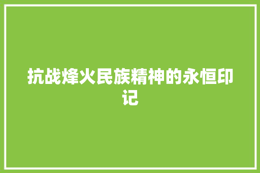 抗战烽火民族精神的永恒印记