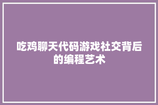 吃鸡聊天代码游戏社交背后的编程艺术