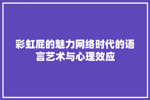 彩虹屁的魅力网络时代的语言艺术与心理效应