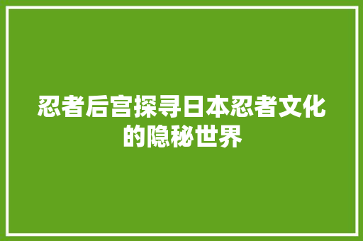忍者后宫探寻日本忍者文化的隐秘世界