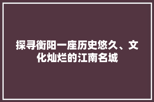 探寻衡阳一座历史悠久、文化灿烂的江南名城  第1张