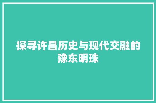探寻许昌历史与现代交融的豫东明珠