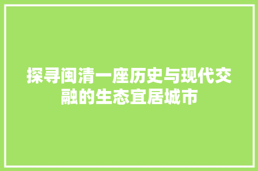 探寻闽清一座历史与现代交融的生态宜居城市