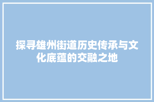 探寻雄州街道历史传承与文化底蕴的交融之地