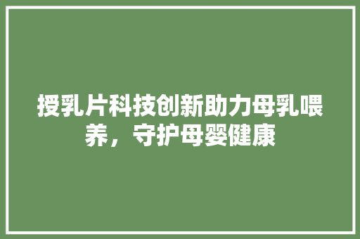 授乳片科技创新助力母乳喂养，守护母婴健康