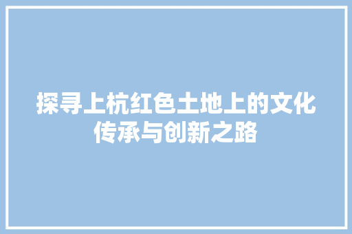 探寻上杭红色土地上的文化传承与创新之路