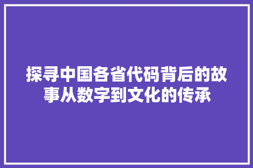 探寻中国各省代码背后的故事从数字到文化的传承
