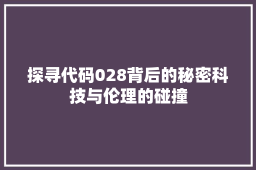 探寻代码028背后的秘密科技与伦理的碰撞