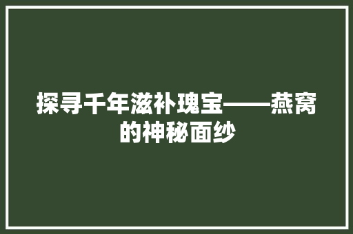 探寻千年滋补瑰宝——燕窝的神秘面纱