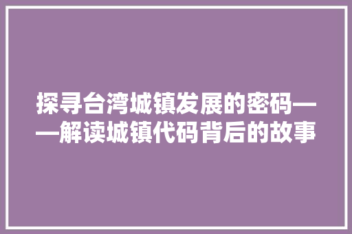 探寻台湾城镇发展的密码——解读城镇代码背后的故事