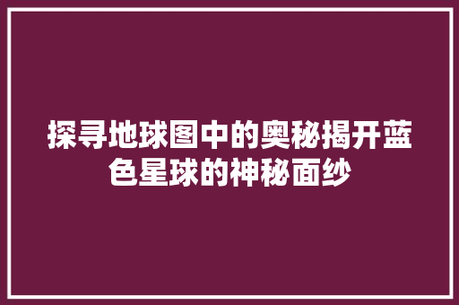 探寻地球图中的奥秘揭开蓝色星球的神秘面纱