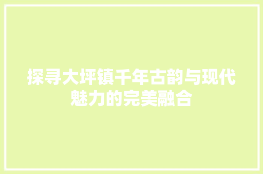 探寻大坪镇千年古韵与现代魅力的完美融合