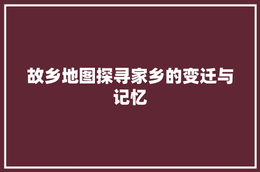 故乡地图探寻家乡的变迁与记忆