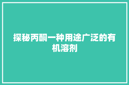 探秘丙酮一种用途广泛的有机溶剂