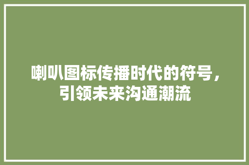 喇叭图标传播时代的符号，引领未来沟通潮流