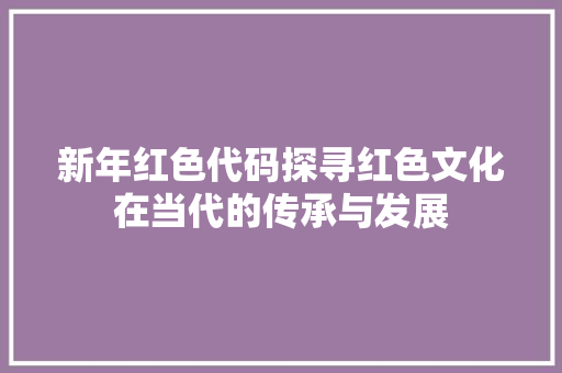 新年红色代码探寻红色文化在当代的传承与发展