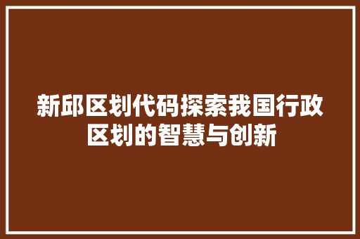 新邱区划代码探索我国行政区划的智慧与创新