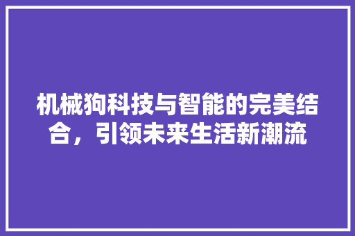 机械狗科技与智能的完美结合，引领未来生活新潮流