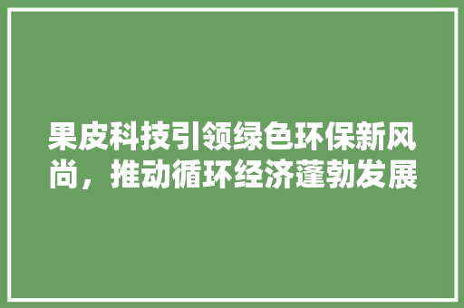 果皮科技引领绿色环保新风尚，推动循环经济蓬勃发展