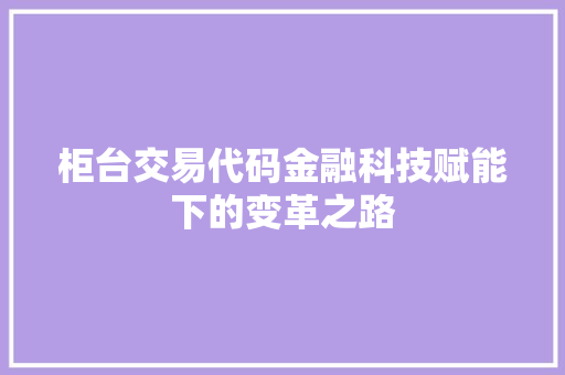 柜台交易代码金融科技赋能下的变革之路