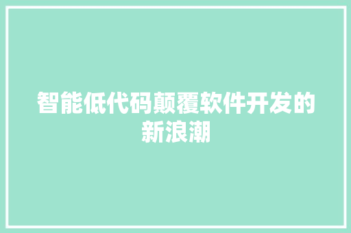 智能低代码颠覆软件开发的新浪潮