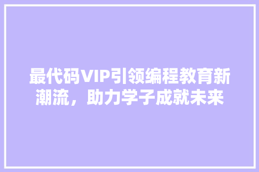 最代码VIP引领编程教育新潮流，助力学子成就未来