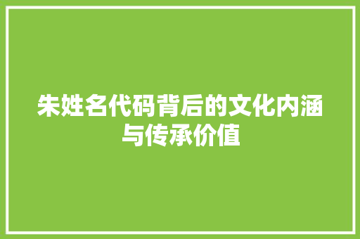 朱姓名代码背后的文化内涵与传承价值