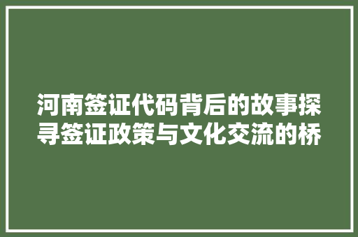 河南签证代码背后的故事探寻签证政策与文化交流的桥梁