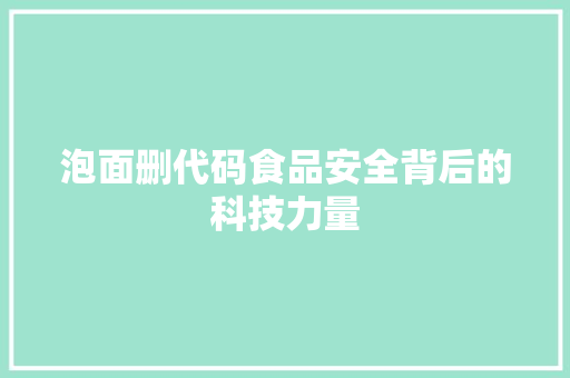 泡面删代码食品安全背后的科技力量