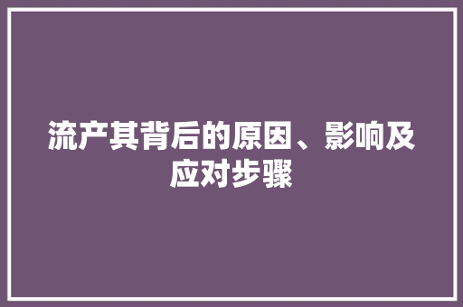 流产其背后的原因、影响及应对步骤