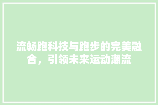 流畅跑科技与跑步的完美融合，引领未来运动潮流