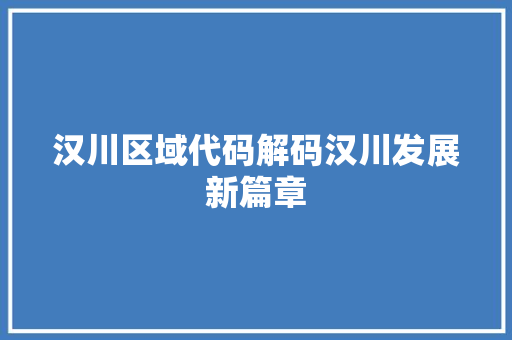 汉川区域代码解码汉川发展新篇章
