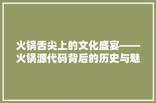 火锅舌尖上的文化盛宴——火锅源代码背后的历史与魅力