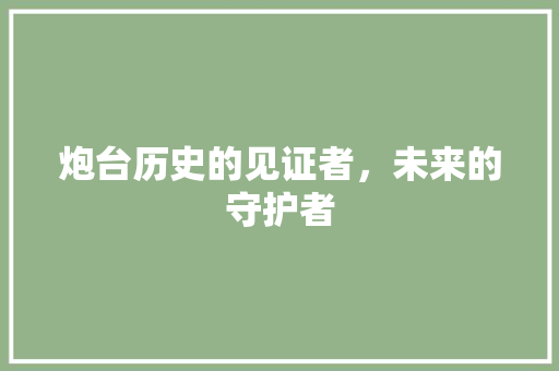 炮台历史的见证者，未来的守护者
