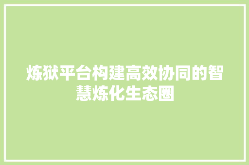 炼狱平台构建高效协同的智慧炼化生态圈