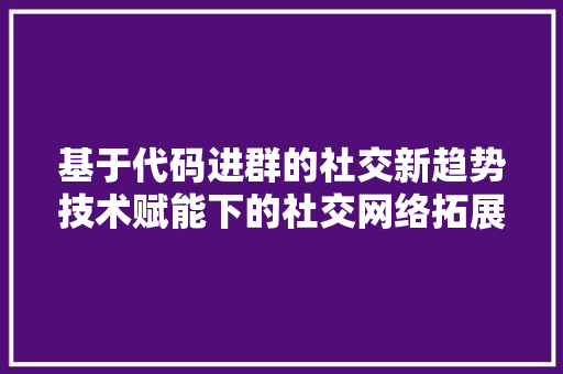 基于代码进群的社交新趋势技术赋能下的社交网络拓展