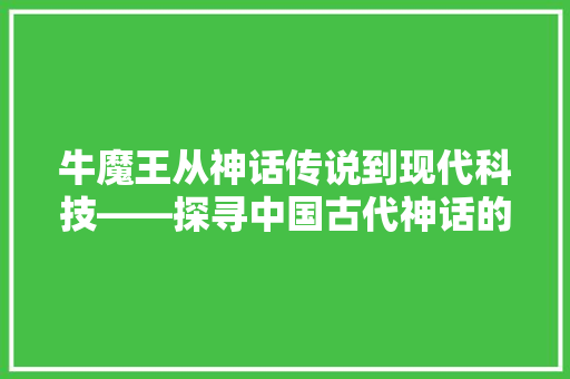 牛魔王从神话传说到现代科技——探寻中国古代神话的智慧与传承