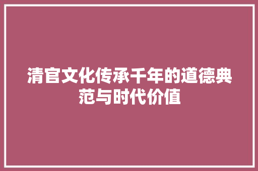 清官文化传承千年的道德典范与时代价值