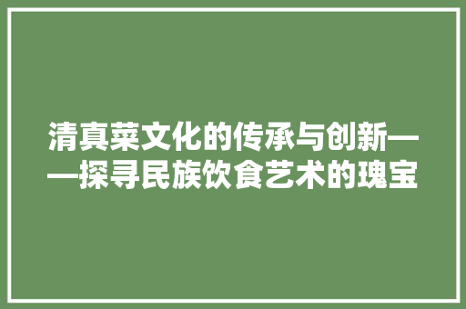 清真菜文化的传承与创新——探寻民族饮食艺术的瑰宝