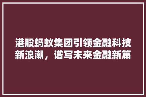 港股蚂蚁集团引领金融科技新浪潮，谱写未来金融新篇章