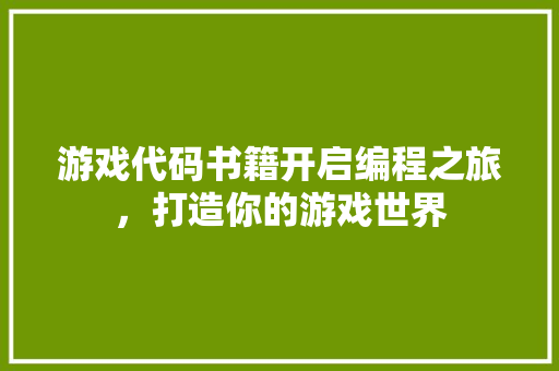 游戏代码书籍开启编程之旅，打造你的游戏世界