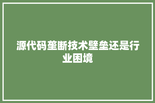 源代码垄断技术壁垒还是行业困境