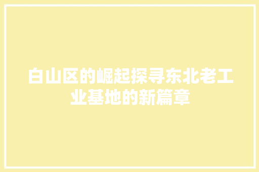 白山区的崛起探寻东北老工业基地的新篇章
