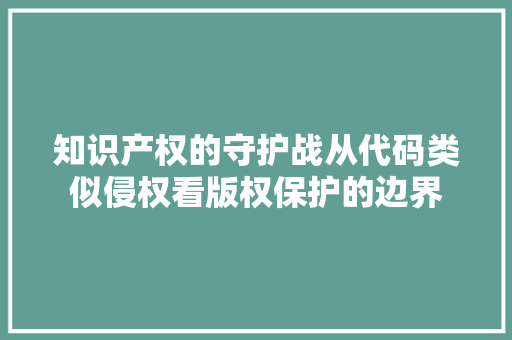 知识产权的守护战从代码类似侵权看版权保护的边界