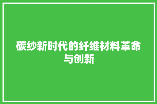 碳纱新时代的纤维材料革命与创新