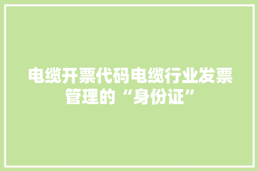 电缆开票代码电缆行业发票管理的“身份证”