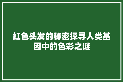 红色头发的秘密探寻人类基因中的色彩之谜