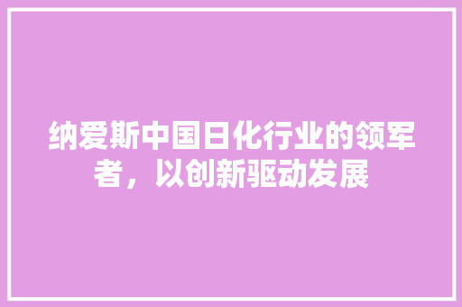 纳爱斯中国日化行业的领军者，以创新驱动发展