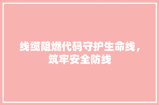 线缆阻燃代码守护生命线，筑牢安全防线
